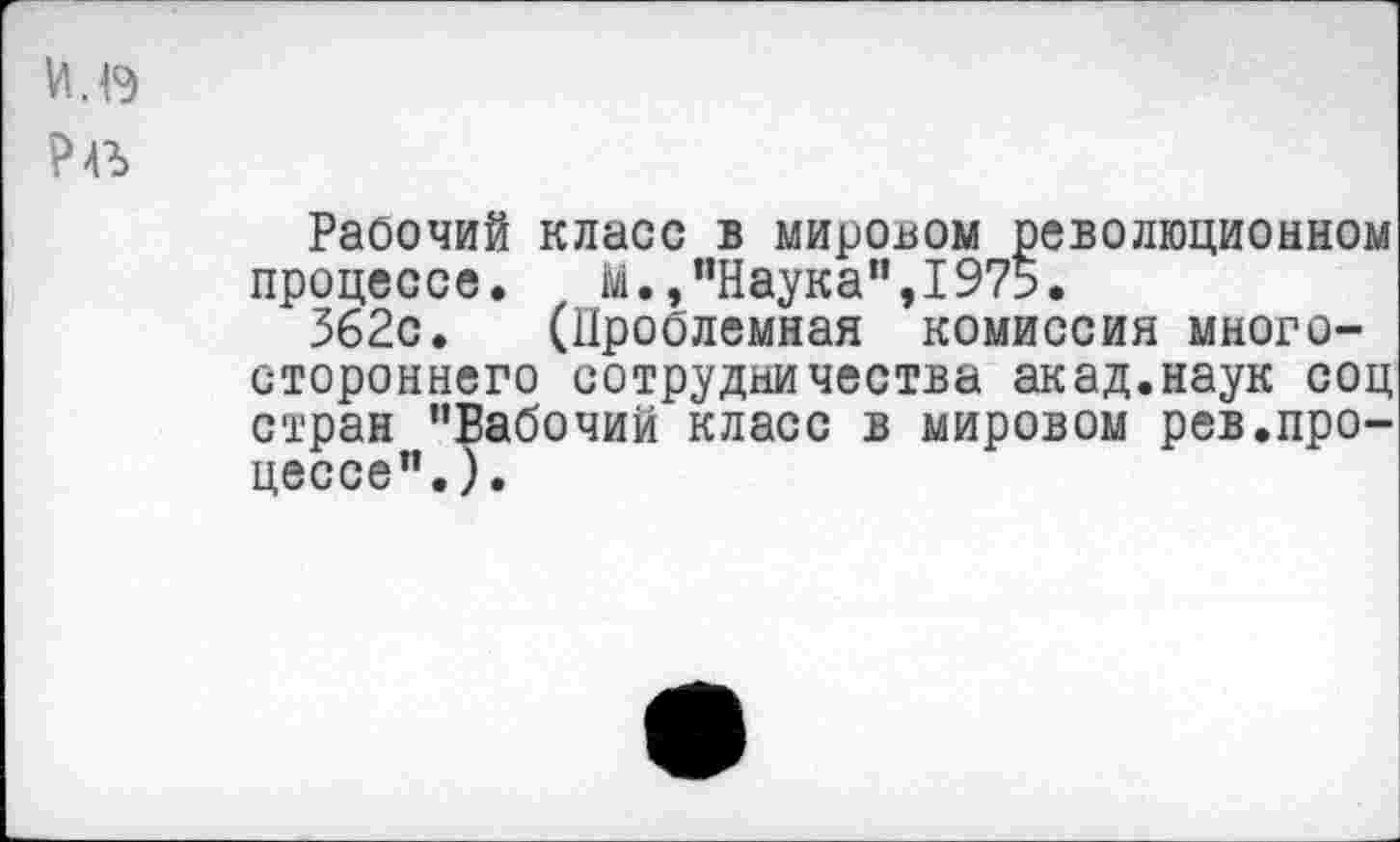 ﻿И.4Э
Ре
Рабочий класс в мировом революционном процессе. М.,"Наука",1975.
362с. (Проблемная кбмиссия многостороннего сотрудничества акад.наук соц стран "Рабочий класс в мировом рев.процессе".).